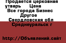 Продается церковная утварь . › Цена ­ 6 200 - Все города Бизнес » Другое   . Свердловская обл.,Среднеуральск г.